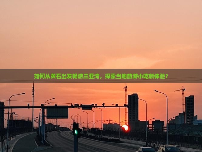 如何从黄石出发畅游三亚湾，探索当地旅游小吃新体验？