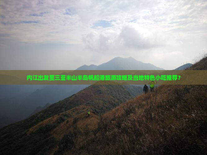 内江出发至三亚半山半岛帆船港旅游攻略及当地特色小吃推荐？