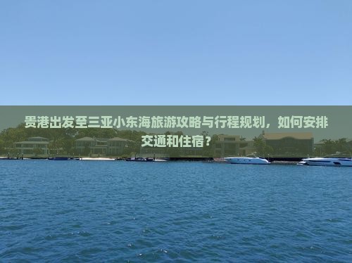 贵港出发至三亚小东海旅游攻略与行程规划，如何安排交通和住宿？