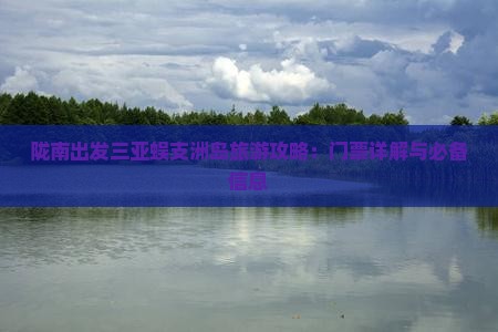 陇南出发三亚蜈支洲岛旅游攻略：门票详解与必备信息