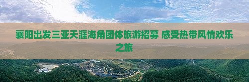 襄阳出发三亚天涯海角团体旅游招募 感受热带风情欢乐之旅