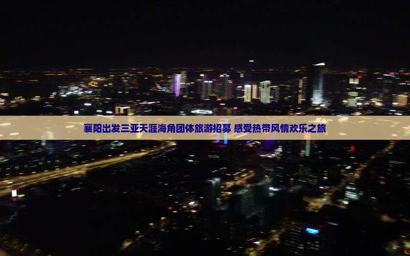 襄阳出发三亚天涯海角团体旅游招募 感受热带风情欢乐之旅