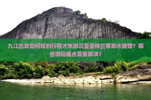 九江出发如何规划行程才末游三亚亚特兰蒂斯水族馆？哪些游玩痛点需要解决？
