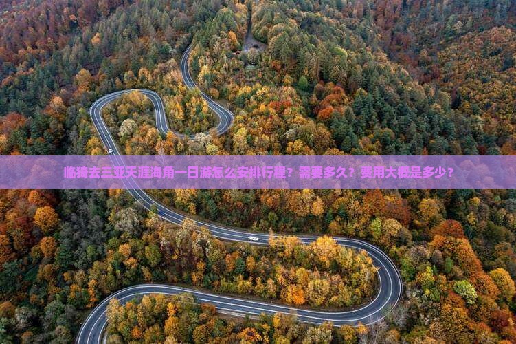 临猗去三亚天涯海角一日游怎么安排行程？需要多久？费用大概是多少？