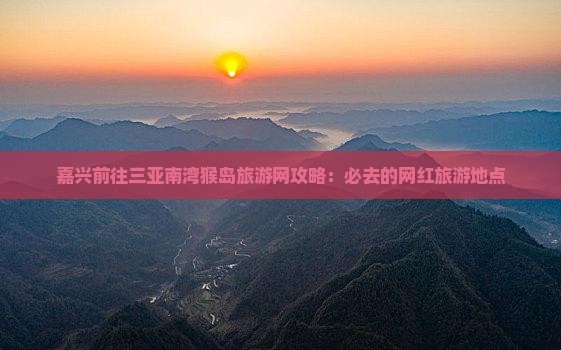 嘉兴前往三亚南湾猴岛旅游网攻略：必去的网红旅游地点