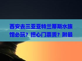 西安去三亚亚特兰蒂斯水族馆必玩？担心门票贵？附最新优惠购票攻略