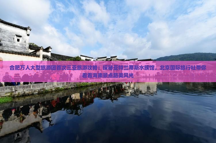 合肥万人大型旅游团首次三亚旅游攻略：探秘亚特兰蒂斯水族馆，北京国际旅行社带你看看海南景点路美风光