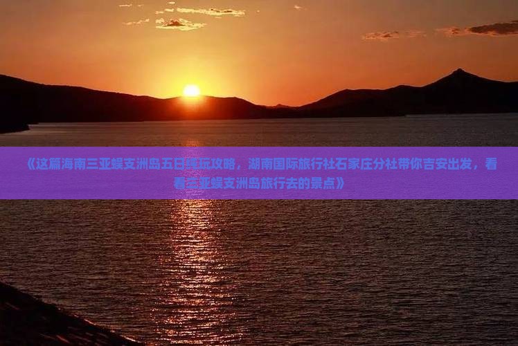 《这篇海南三亚蜈支洲岛五日纯玩攻略，湖南国际旅行社石家庄分社带你吉安出发，看看三亚蜈支洲岛旅行去的景点》