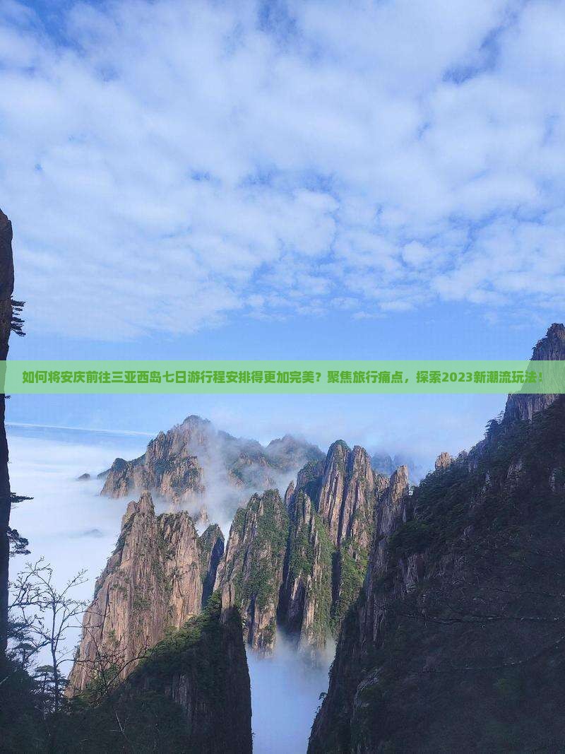 如何将安庆前往三亚西岛七日游行程安排得更加完美？聚焦旅行痛点，探索2023新潮流玩法！