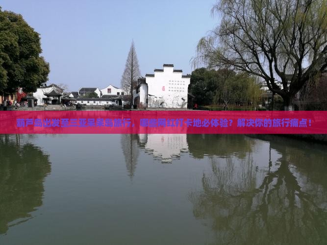 葫芦岛出发至三亚呆呆岛旅行，哪些网红打卡地必体验？解决你的旅行痛点！
