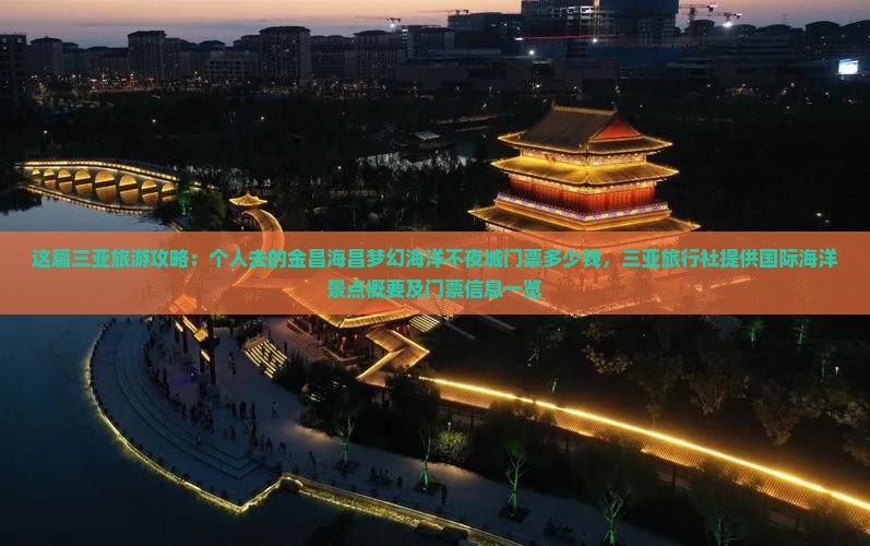 这篇三亚旅游攻略：个人去的金昌海昌梦幻海洋不夜城门票多少钱，三亚旅行社提供国际海洋景点概要及门票信息一览