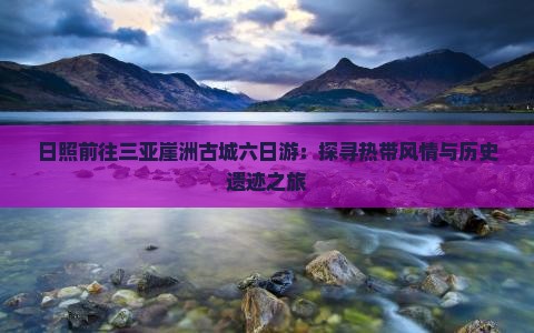 日照前往三亚崖洲古城六日游：探寻热带风情与历史遗迹之旅