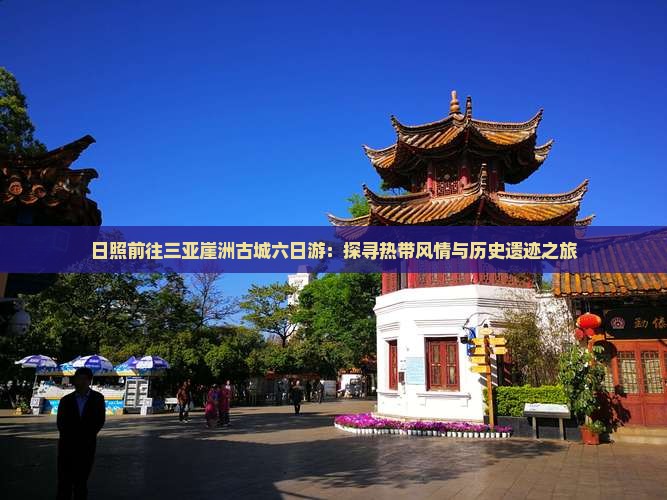日照前往三亚崖洲古城六日游：探寻热带风情与历史遗迹之旅