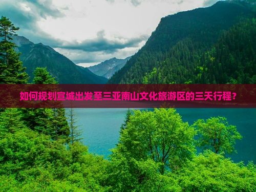 如何规划宣城出发至三亚南山文化旅游区的三天行程？