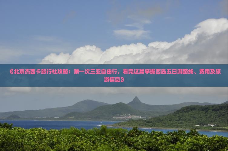 《北京杰西卡旅行社攻略：第一次三亚自由行，看完这篇掌握西岛五日游路线、费用及旅游信息》