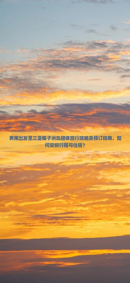 黄南出发至三亚椰子洲岛团体旅行攻略及预订指南，如何安排行程与住宿？