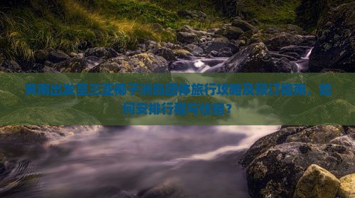 黄南出发至三亚椰子洲岛团体旅行攻略及预订指南，如何安排行程与住宿？