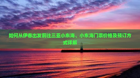 如何从伊春出发前往三亚小东海、小东海门票价格及预订方式详解