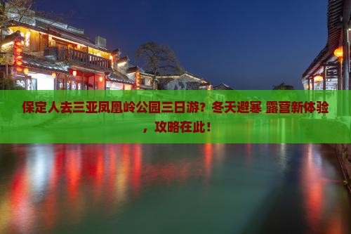 保定人去三亚凤凰岭公园三日游？冬天避寒+露营新体验，攻略在此！