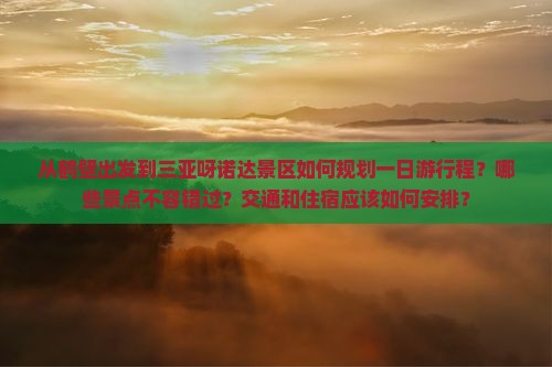 从鹤壁出发到三亚呀诺达景区如何规划一日游行程？哪些景点不容错过？交通和住宿应该如何安排？