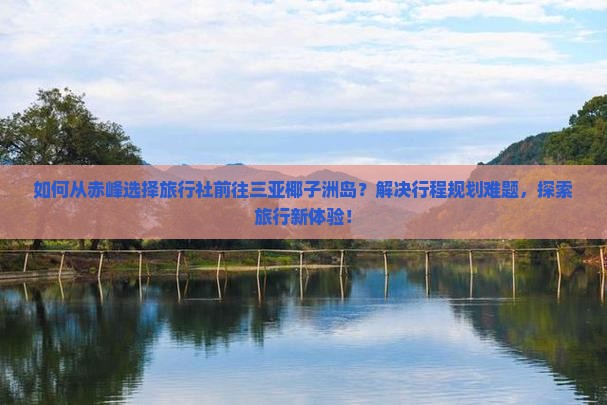 如何从赤峰选择旅行社前往三亚椰子洲岛？解决行程规划难题，探索旅行新体验！