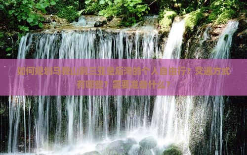 如何规划马鞍山到三亚皇后湾的个人自由行？交通方式有哪些？需要准备什么？