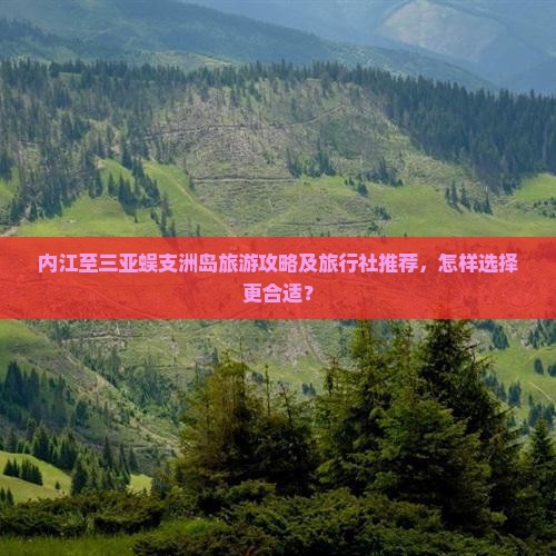 内江至三亚蜈支洲岛旅游攻略及旅行社推荐，怎样选择更合适？