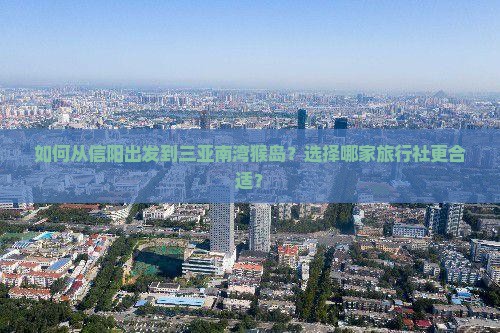 如何从信阳出发到三亚南湾猴岛？选择哪家旅行社更合适？
