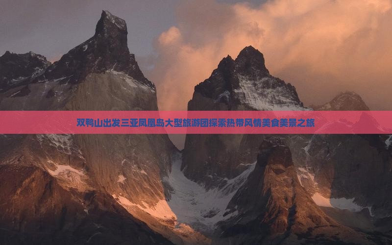 双鸭山出发三亚凤凰岛大型旅游团探索热带风情美食美景之旅