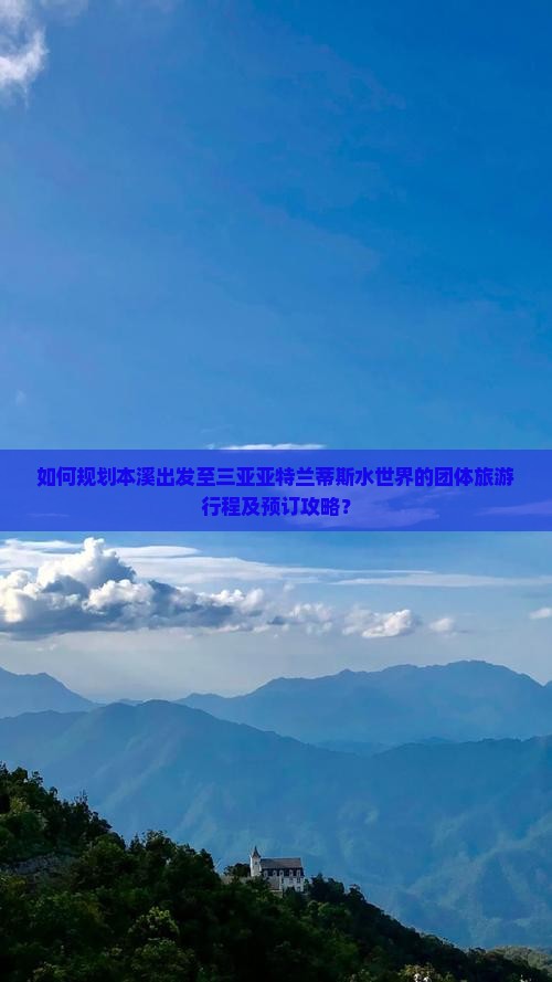如何规划本溪出发至三亚亚特兰蒂斯水世界的团体旅游行程及预订攻略？