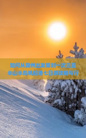如何从滁州出发策划一次三亚半山半岛帆船港七日游攻略与行程安排？