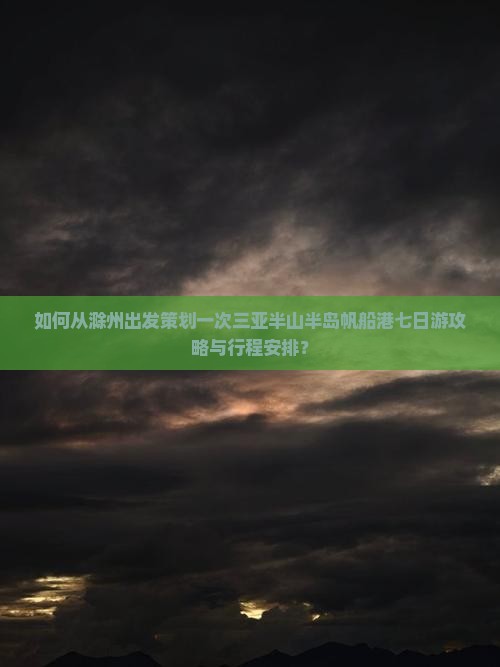 如何从滁州出发策划一次三亚半山半岛帆船港七日游攻略与行程安排？