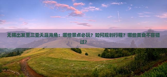 无锡出发至三亚天涯海角：哪些景点必玩？如何规划行程？哪些美食不容错过？