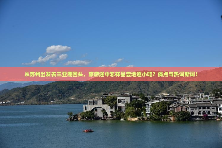 从苏州出发去三亚鹿回头，旅游途中怎样品尝地道小吃？痛点与热词新词！