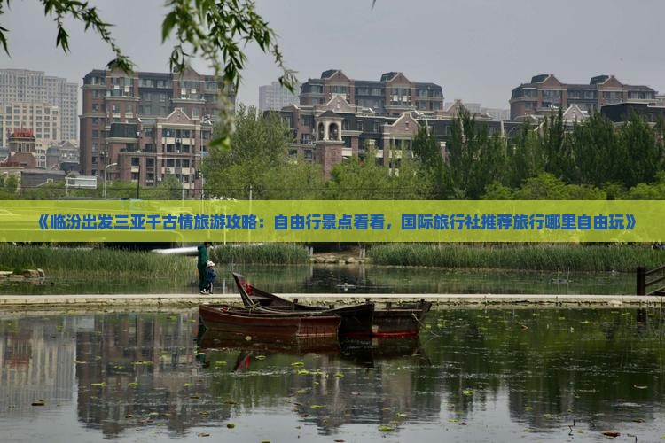 《临汾出发三亚千古情旅游攻略：自由行景点看看，国际旅行社推荐旅行哪里自由玩》