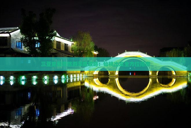 三亚皇后湾旅游深度攻略：仙桃出发全方位指南