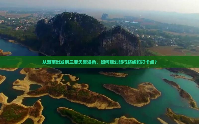 从渭南出发到三亚天涯海角，如何规划旅行路线和打卡点？