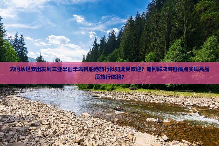 为何从延安出发到三亚半山半岛帆船港旅行社如此受欢迎？如何解决游客痛点实现高品质旅行体验？