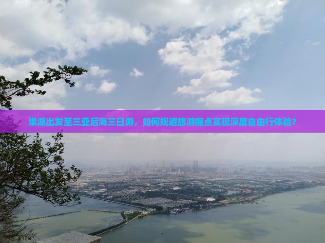 巢湖出发至三亚后海三日游，如何规避旅游痛点实现深度自由行体验？