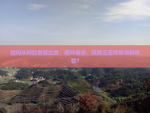 如何从阿拉善盟出发，避开痛点，玩转三亚湾旅游新体验？