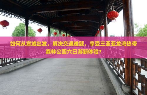 如何从宣城出发，解决交通难题，享受三亚亚龙湾热带森林公园六日游新体验？