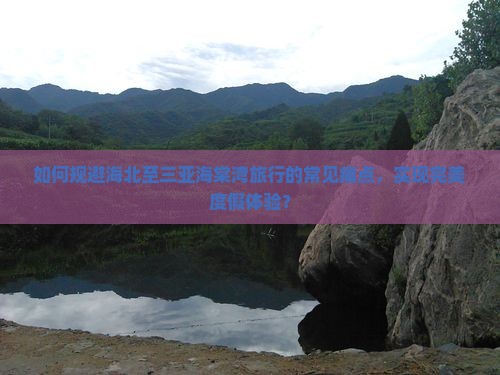 如何规避海北至三亚海棠湾旅行的常见痛点，实现完美度假体验？