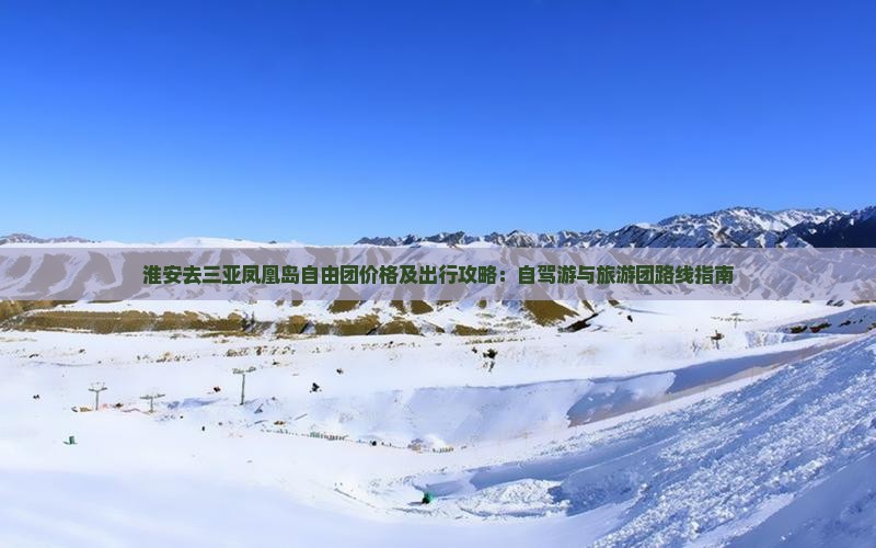 淮安去三亚凤凰岛自由团价格及出行攻略：自驾游与旅游团路线指南