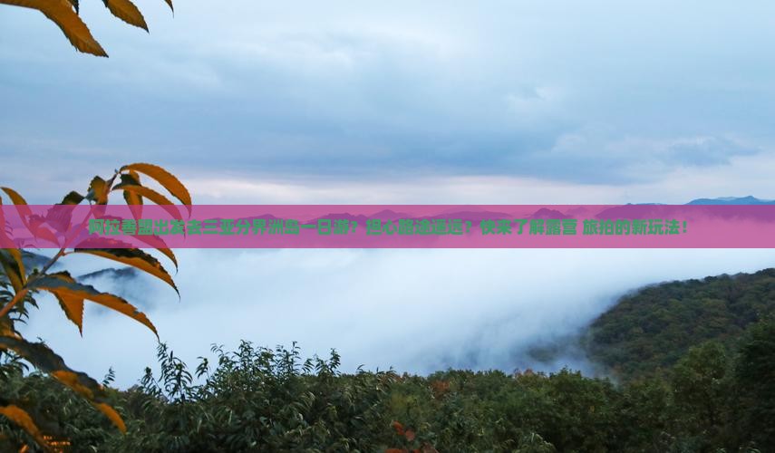 阿拉善盟出发去三亚分界洲岛一日游？担心路途遥远？快来了解露营+旅拍的新玩法！