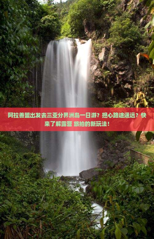 阿拉善盟出发去三亚分界洲岛一日游？担心路途遥远？快来了解露营+旅拍的新玩法！