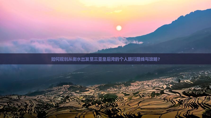 如何规划从衡水出发至三亚皇后湾的个人旅行路线与攻略？