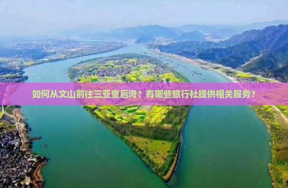 如何从文山前往三亚皇后湾？有哪些旅行社提供相关服务？