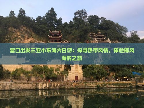 营口出发三亚小东海六日游：探寻热带风情，体验椰风海韵之旅