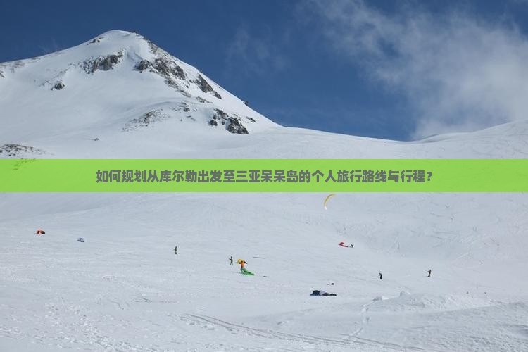 如何规划从库尔勒出发至三亚呆呆岛的个人旅行路线与行程？