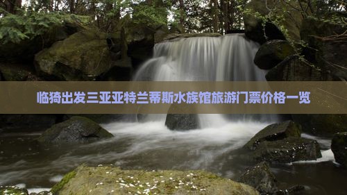 临猗出发三亚亚特兰蒂斯水族馆旅游门票价格一览